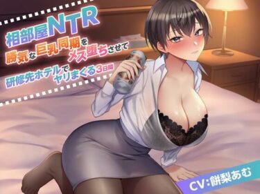 d_310358相部屋NTR 勝気な巨乳同期をメス堕ちさせて研修先ホテルでヤリまくる3日間フルダウンロード