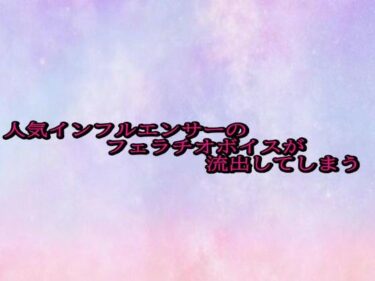 d_685616人気インフルエンサーのフェラチオボイスが流出してしまうフルダウンロード
