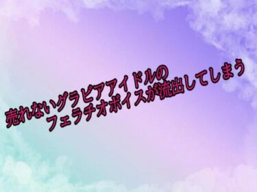 d_689192売れないグラビアアイドルのフェラチオボイスが流出してしまうフルダウンロード