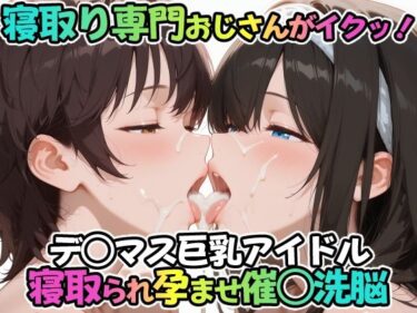 d_688669寝取り専門おじさんがイクッ！デ○マス巨乳アイドル 寝取られ孕ませ催○洗脳フルダウンロード
