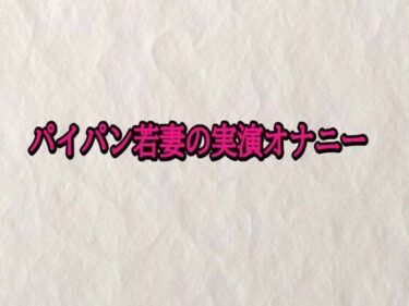 d_701897パイパン若妻の実演オナニーフルダウンロード