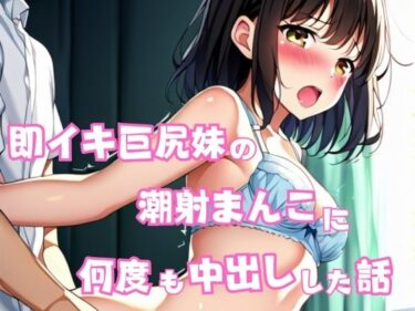 d_618241即イキ巨尻妹の潮射まんこに何度も中出しした話フルダウンロード