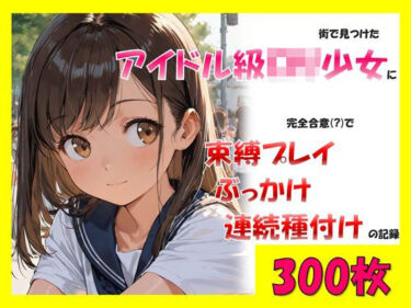 d_706785街で見つけたアイドル級ロリ少女に、完全合意で束縛プレイ＆ぶっかけ連続種付けの記録フルダウンロード