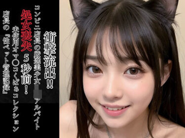 d_713652衝撃流出！！コンビニ店長の厳選美少女J◯アルバイト処女喪失5秒前！未使用オマ◯コくぱぁコレクション〜店長の『性ペット管理記録』〜フルダウンロード