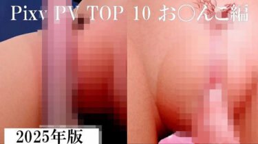 d_717801Pixiv PV Top 10 お〇んこ編 2025年版フルダウンロード