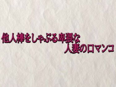d_720613他人棒をしゃぶる卑猥な人妻の口マンコフルダウンロード