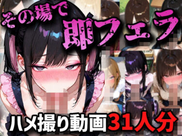 d_721629【ハメ撮りアニメ】その場で即フェラハメ撮り動画31人分！！フルダウンロード