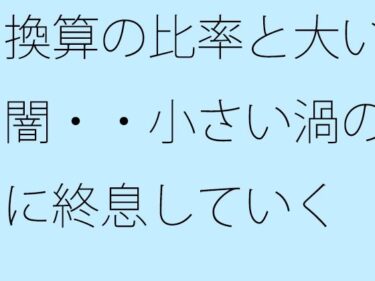 d_722336換算の比率と大いなる闇・・小さい渦のように終息していくフルダウンロード