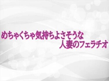 d_723407めちゃくちゃ気持ちよさそうな人妻のフェラチオフルダウンロード