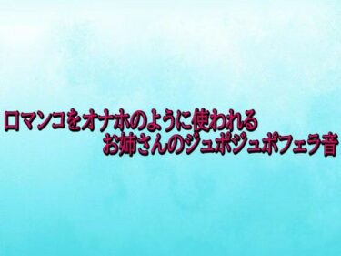 d_724993口マンコをオナホのように使われるお姉さんのジュポジュポフェラ音フルダウンロード