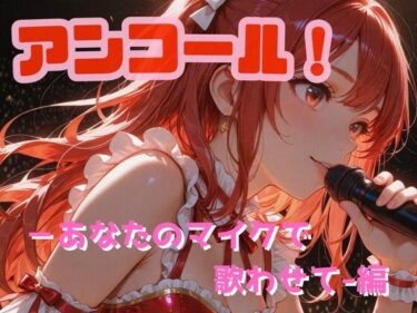 d_728676アンコール！-あなたのマイクで歌わせて！-編フルダウンロード