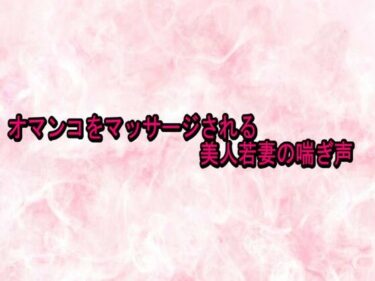 d_730141オマンコをマッサージされる美人若妻の喘ぎ声フルダウンロード