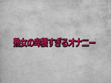 d_730948熟女の卑猥すぎるオナニーフルダウンロード