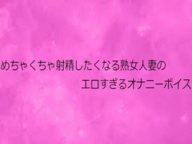 d_731292めちゃくちゃ射精したくなる熟女人妻のエロすぎるオナニーボイスフルダウンロード
