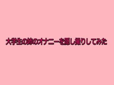 d_731304大学生の姉のオナニーを隠し撮りしてみたフルダウンロード