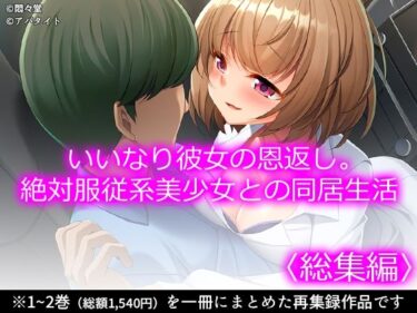 d_731315いいなり彼女の恩返し。絶対服従系美少女との同居生活 ＜総集編＞フルダウンロード