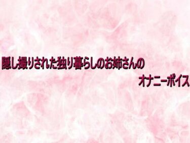 d_732922隠し撮りされた独り暮らしのお姉さんのオナニーボイスフルダウンロード