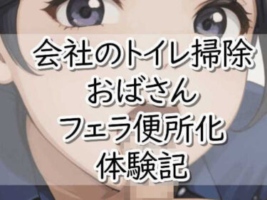 d_734631【R18小説】会社のトイレ掃除おばさんフェラ便所化 体験記フルダウンロード