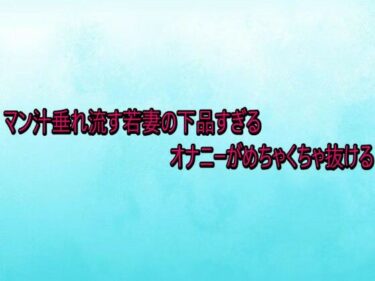 d_738070マン汁垂れ流す若妻の下品すぎるオナニーがめちゃくちゃ抜けるフルダウンロード