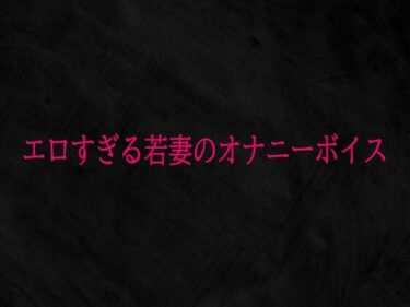 d_741468エロすぎる若妻のオナニーボイスフルダウンロード