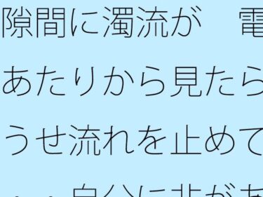d_744328隙間に濁流が  電線あたりから見たらどうせ流れを止めても・・自分に非があるとはの日常一コマフルダウンロード