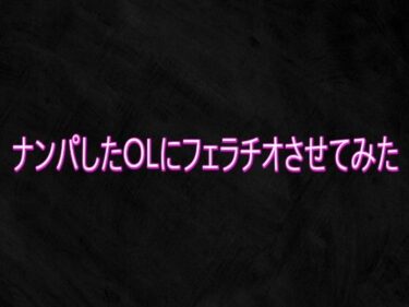 d_748156ナンパしたOLにフェラチオさせてみたフルダウンロード