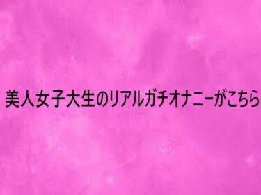 d_752262美人女子大生のリアルガチオナニーがこちらフルダウンロード