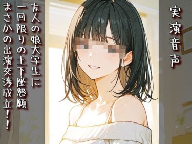 d_752797【実演音声】友人の娘大学生に一回限りの土下座懇願まさかの出演交渉成立！！フルダウンロード