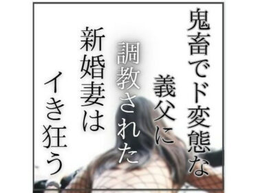 d_763974鬼畜でど変態な義父に調教された新婚妻はイき狂うフルダウンロード
